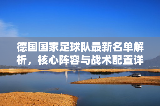 德国国家足球队最新名单解析，核心阵容与战术配置详解