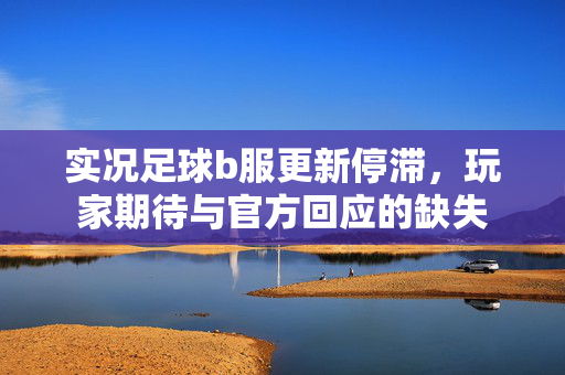 实况足球b服更新停滞，玩家期待与官方回应的缺失