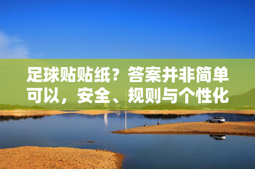 足球贴贴纸?答案并非简单可以,安全、规则与个性化三重考量的深度解析