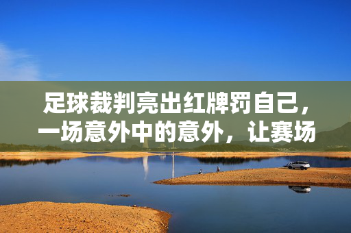 足球裁判亮出红牌罚自己，一场意外中的意外，让赛场风云突变
