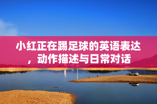 小红正在踢足球的英语表达，动作描述与日常对话