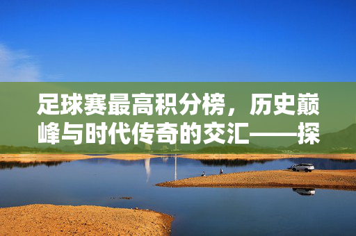 足球赛最高积分榜，历史巅峰与时代传奇的交汇——探寻足球最高荣誉的榜单密码，足球赛最高积分榜，历史巅峰与时代传奇的交汇——探寻足球最高荣誉的榜单密码