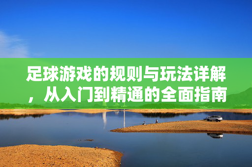 足球游戏的规则与玩法详解，从入门到精通的全面指南