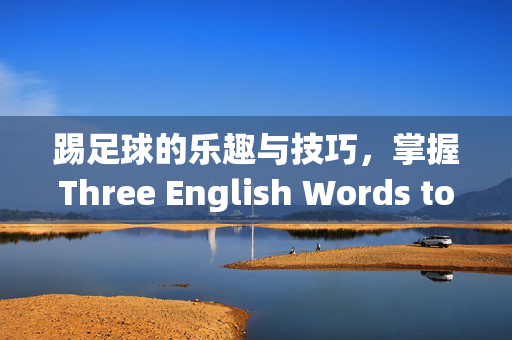踢足球的乐趣与技巧,掌握Three English Words to Master the Game,足球乐趣与技巧,掌握Three English Words,轻松精通比赛