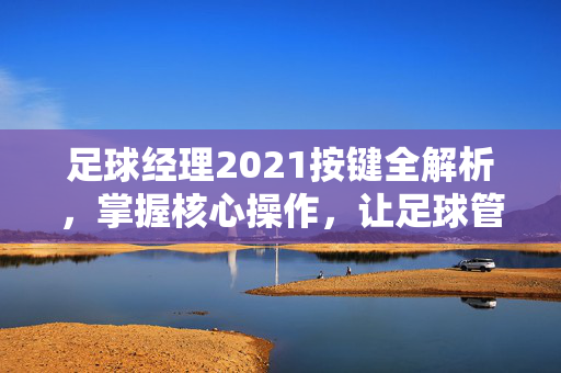 足球经理2021按键全解析,掌握核心操作,让足球管理更高效,足球经理2021按键全解析,掌握核心操作,让足球管理更高效