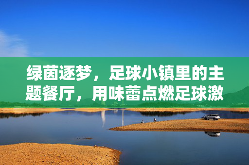 绿茵逐梦，足球小镇里的主题餐厅，用味蕾点燃足球激情