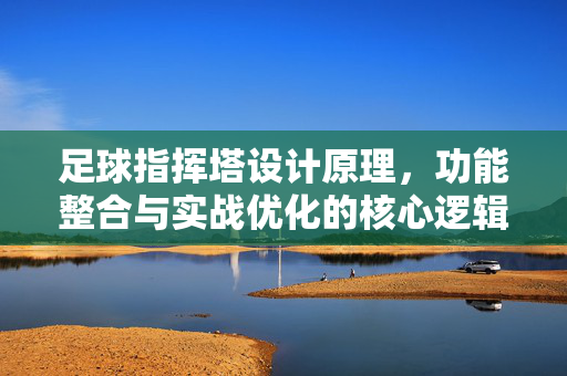 足球指挥塔设计原理,功能整合与实战优化的核心逻辑,足球指挥塔设计原理、功能整合与实战优化的核心逻辑