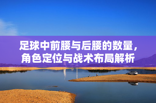 足球中前腰与后腰的数量，角色定位与战术布局解析
