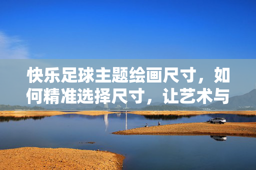 快乐足球主题绘画尺寸，如何精准选择尺寸，让艺术与激情完美融合