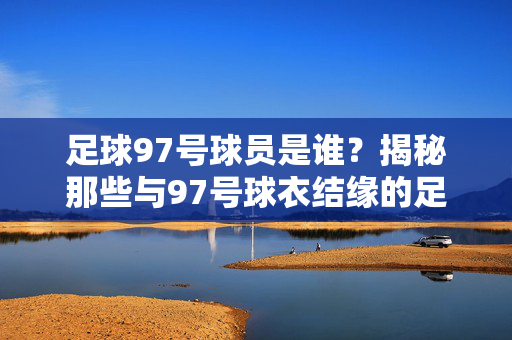 足球97号球员是谁？揭秘那些与97号球衣结缘的足球明星，足球97号球员是谁？揭秘那些与97号球衣结缘的足球明星