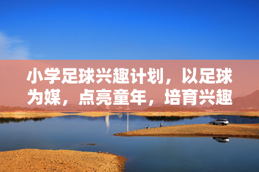 小学足球兴趣计划，以足球为媒，点亮童年，培育兴趣与成长