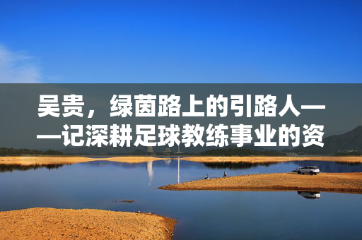 吴贵，绿茵路上的引路人——记深耕足球教练事业的资深教练