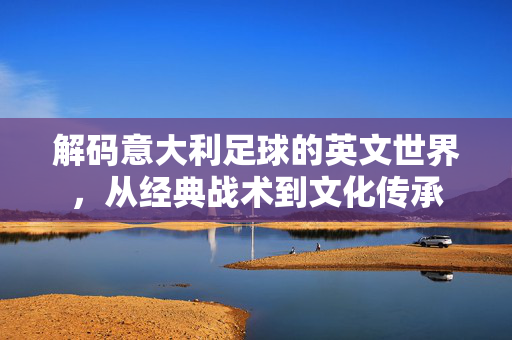 解码意大利足球的英文世界，从经典战术到文化传承