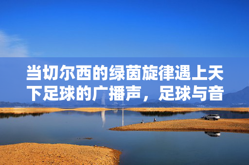 当切尔西的绿茵旋律遇上天下足球的广播声，足球与音乐的交响曲