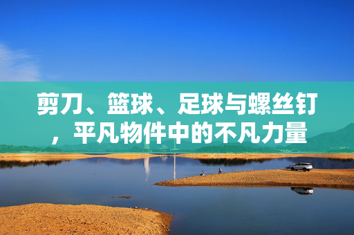剪刀、篮球、足球与螺丝钉，平凡物件中的不凡力量