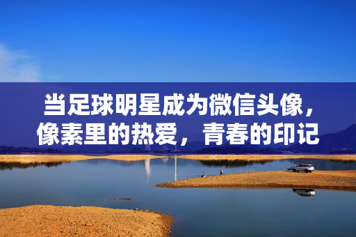 当足球明星成为微信头像，像素里的热爱，青春的印记