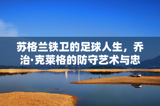 苏格兰铁卫的足球人生，乔治·克莱格的防守艺术与忠诚传承，苏格兰铁卫乔治·克莱格，足球人生中的防守艺术与忠诚传承
