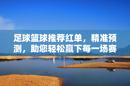 足球篮球推荐红单，精准预测，助您轻松赢下每一场赛事