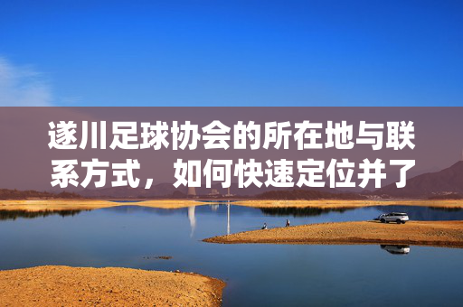 遂川足球协会的所在地与联系方式，如何快速定位并了解协会动态
