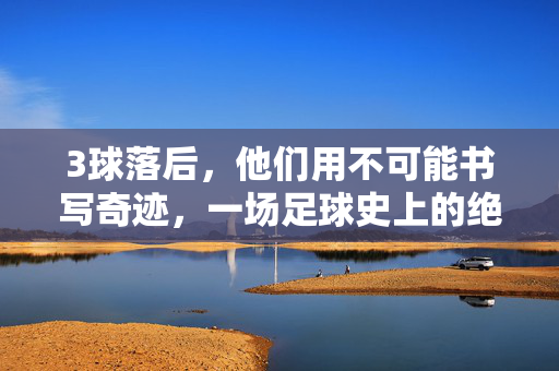 3球落后，他们用不可能书写奇迹，一场足球史上的绝地反击