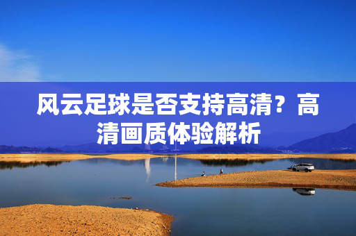风云足球是否支持高清？高清画质体验解析