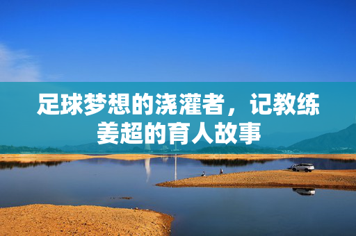 足球梦想的浇灌者，记教练姜超的育人故事