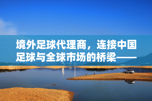 境外足球代理商，连接中国足球与全球市场的桥梁——机遇、挑战与未来展望