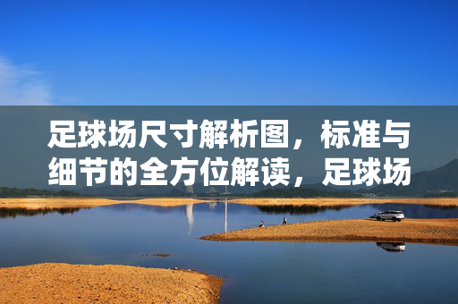 足球场尺寸解析图，标准与细节的全方位解读，足球场尺寸解析图，标准与细节的全方位解读