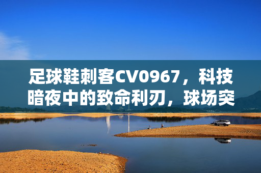 足球鞋刺客CV0967，科技暗夜中的致命利刃，球场突破的精准刺客