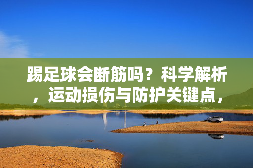 踢足球会断筋吗？科学解析，运动损伤与防护关键点，踢足球会断筋吗？科学解析，运动损伤与防护关键点