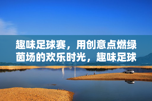 趣味足球赛，用创意点燃绿茵场的欢乐时光，趣味足球赛，用创意点燃绿茵场的欢乐时光