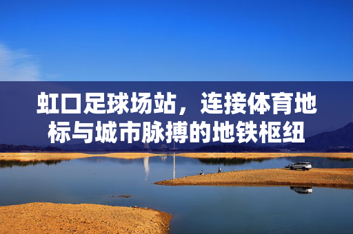 虹口足球场站，连接体育地标与城市脉搏的地铁枢纽
