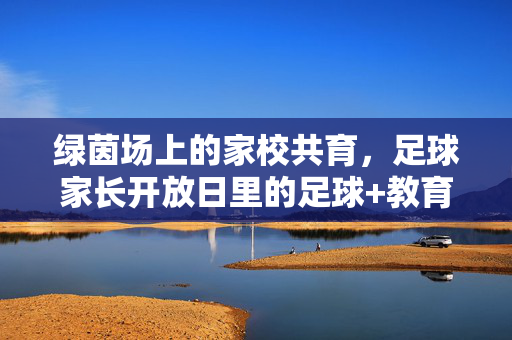 绿茵场上的家校共育，足球家长开放日里的足球+教育新篇章