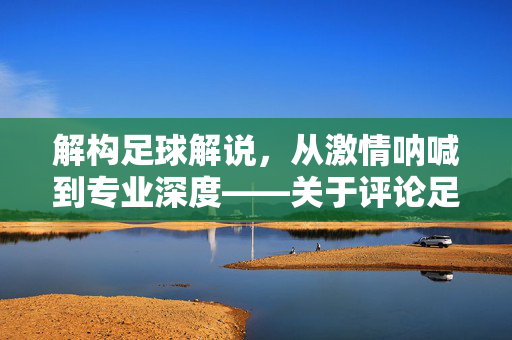 解构足球解说，从激情呐喊到专业深度——关于评论足球解说员的那些事儿