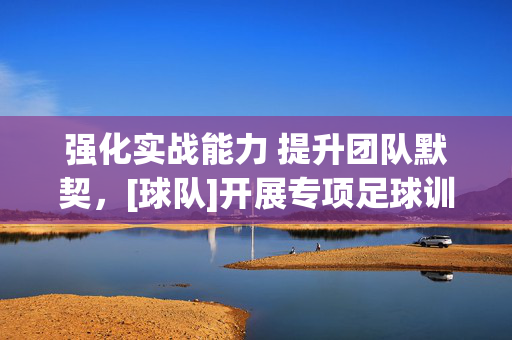 强化实战能力 提升团队默契，[球队]开展专项足球训练，强化实战能力 提升团队默契，[球队]开展专项足球训练