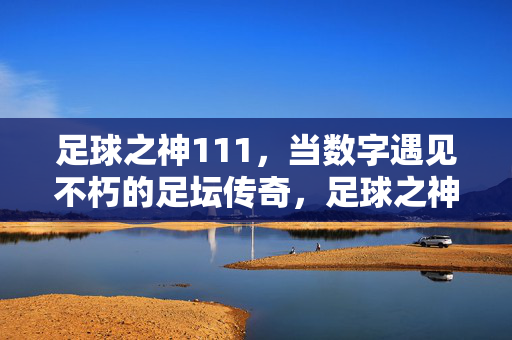 足球之神111，当数字遇见不朽的足坛传奇，足球之神111，当数字遇见不朽的足坛传奇