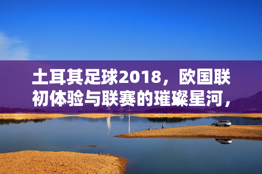 土耳其足球2018，欧国联初体验与联赛的璀璨星河，土耳其足球2018，欧国联初体验与联赛的璀璨星河
