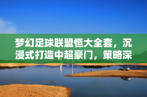 梦幻足球联盟恒大全套，沉浸式打造中超豪门，策略深度与球员风采完美结合，梦幻足球联盟恒大全套，沉浸式打造中超豪门，策略深度与球员风采的完美结合