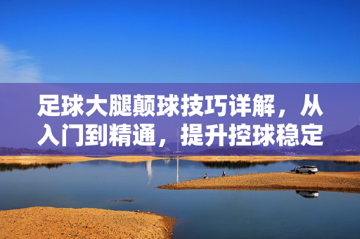 足球大腿颠球技巧详解，从入门到精通，提升控球稳定性，足球大腿颠球技巧详解，从入门到精通，提升控球稳定性