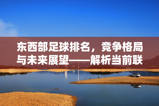 东西部足球排名，竞争格局与未来展望——解析当前联赛排名背后的深层次因素，东西部足球排名，竞争格局与未来展望——解析当前联赛排名背后的深层次因素