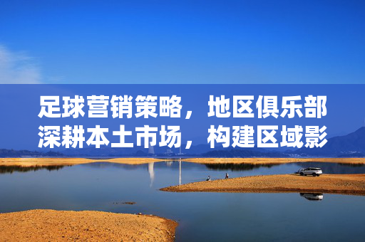 足球营销策略，地区俱乐部深耕本土市场，构建区域影响力