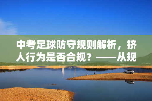 中考足球防守规则解析，挤人行为是否合规？——从规则到实践的技术指导，中考足球防守规则解析，挤人行为合规性探讨——规则与实践的技术指导
