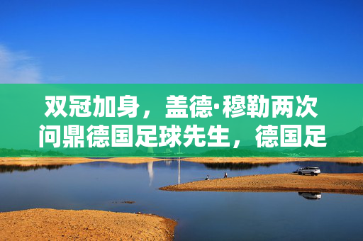 双冠加身,盖德·穆勒两次问鼎德国足球先生,德国足球史上的进球机器与荣誉象征
