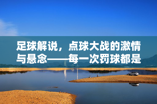 足球解说，点球大战的激情与悬念——每一次罚球都是心跳的盛宴