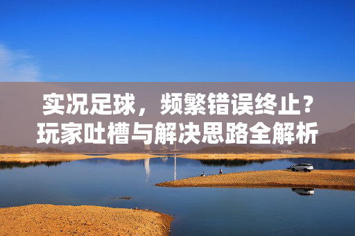实况足球,频繁错误终止?玩家吐槽与解决思路全解析,实况足球频繁错误终止?玩家吐槽与解决思路全解析