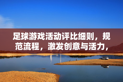 足球游戏活动评比细则，规范流程，激发创意与活力，足球游戏活动评比细则，规范流程，激发创意与活力