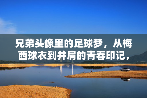 兄弟头像里的足球梦，从梅西球衣到并肩的青春印记，兄弟头像里的足球梦，从梅西球衣到并肩的青春印记