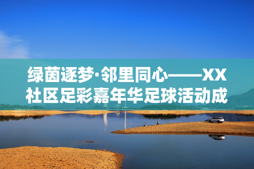 绿茵逐梦·邻里同心——XX社区足彩嘉年华足球活动成功举办，绿茵逐梦·邻里同心——XX社区足彩嘉年华足球活动成功举办