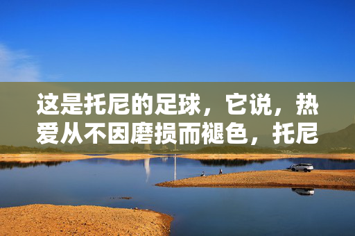 这是托尼的足球，它说，热爱从不因磨损而褪色，托尼的足球，热爱从不因磨损而褪色
