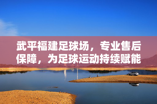 武平福建足球场，专业售后保障，为足球运动持续赋能，武平福建足球场，专业售后保障，为足球运动持续赋能